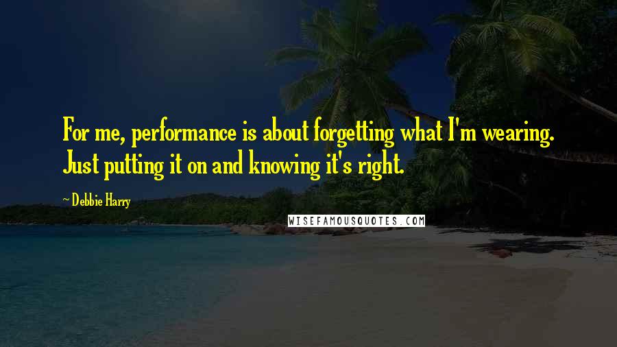 Debbie Harry Quotes: For me, performance is about forgetting what I'm wearing. Just putting it on and knowing it's right.