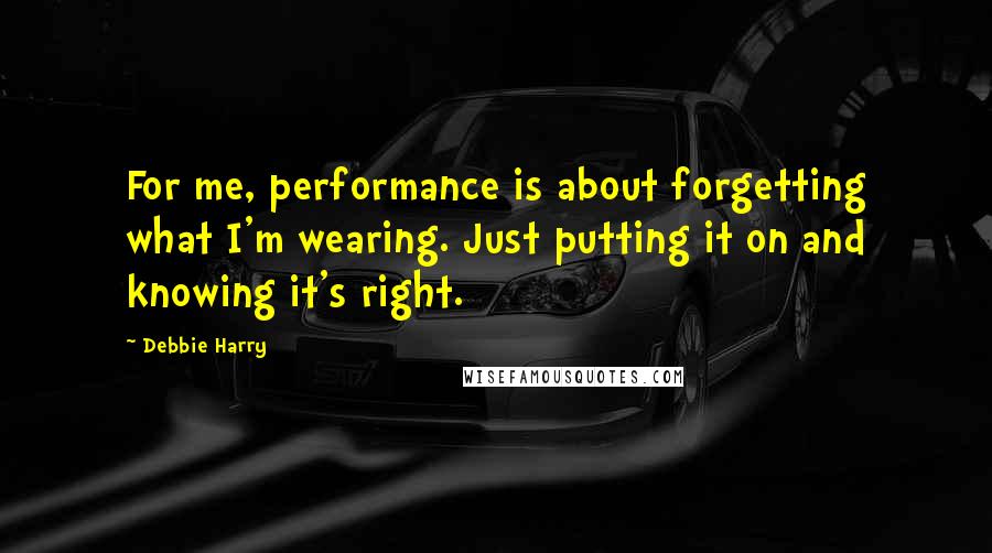 Debbie Harry Quotes: For me, performance is about forgetting what I'm wearing. Just putting it on and knowing it's right.