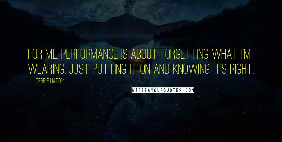 Debbie Harry Quotes: For me, performance is about forgetting what I'm wearing. Just putting it on and knowing it's right.