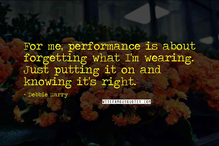 Debbie Harry Quotes: For me, performance is about forgetting what I'm wearing. Just putting it on and knowing it's right.