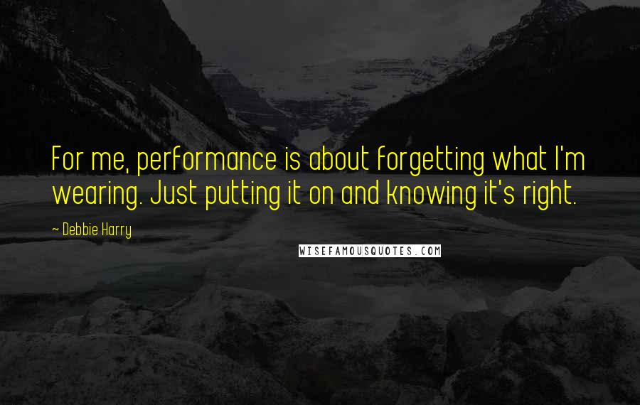 Debbie Harry Quotes: For me, performance is about forgetting what I'm wearing. Just putting it on and knowing it's right.