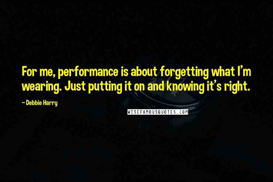 Debbie Harry Quotes: For me, performance is about forgetting what I'm wearing. Just putting it on and knowing it's right.