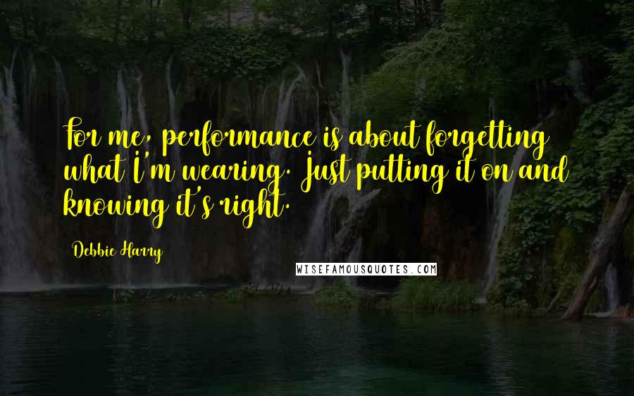 Debbie Harry Quotes: For me, performance is about forgetting what I'm wearing. Just putting it on and knowing it's right.