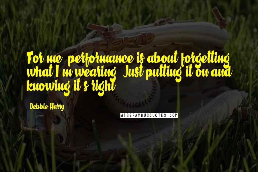 Debbie Harry Quotes: For me, performance is about forgetting what I'm wearing. Just putting it on and knowing it's right.