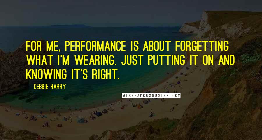 Debbie Harry Quotes: For me, performance is about forgetting what I'm wearing. Just putting it on and knowing it's right.