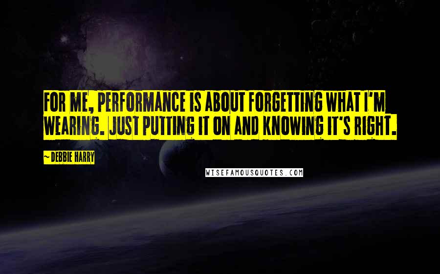 Debbie Harry Quotes: For me, performance is about forgetting what I'm wearing. Just putting it on and knowing it's right.