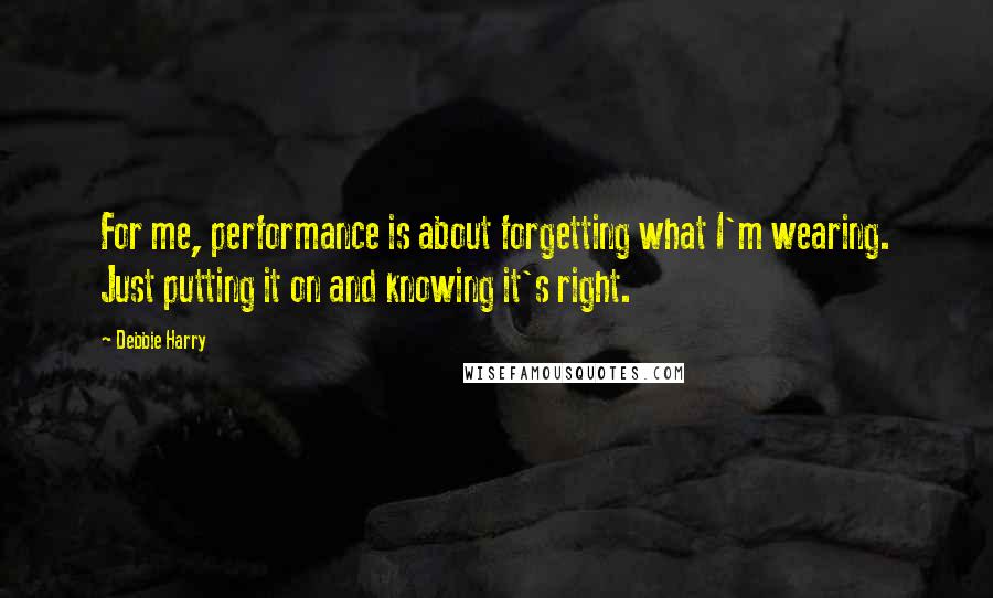 Debbie Harry Quotes: For me, performance is about forgetting what I'm wearing. Just putting it on and knowing it's right.