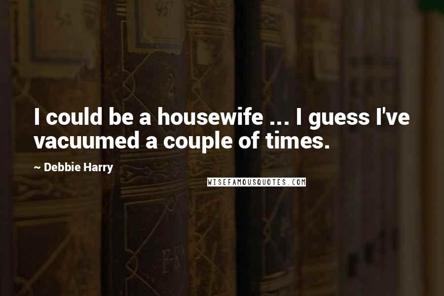 Debbie Harry Quotes: I could be a housewife ... I guess I've vacuumed a couple of times.