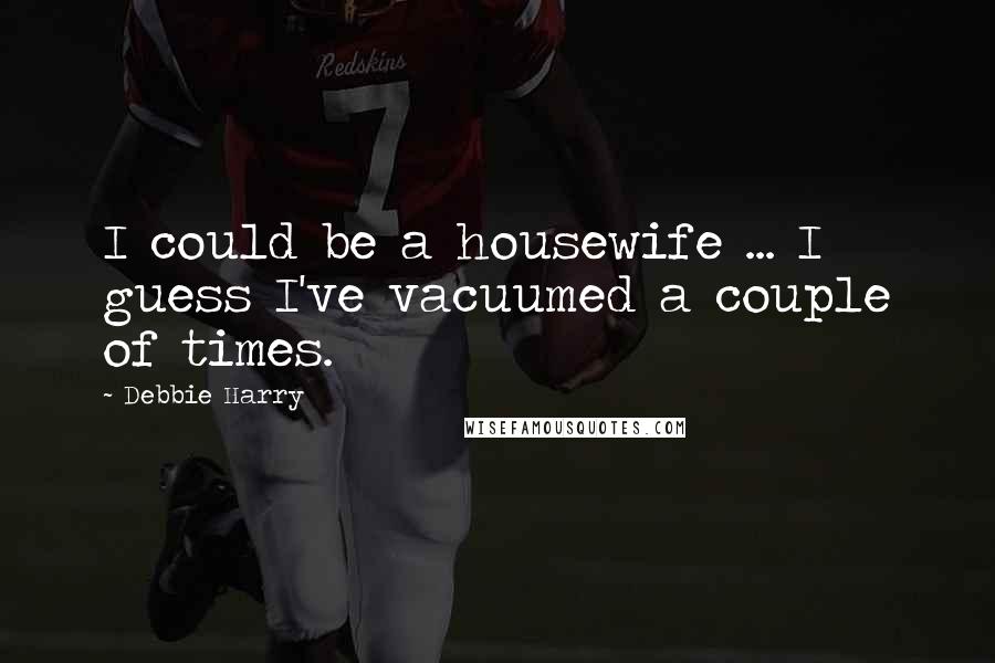 Debbie Harry Quotes: I could be a housewife ... I guess I've vacuumed a couple of times.