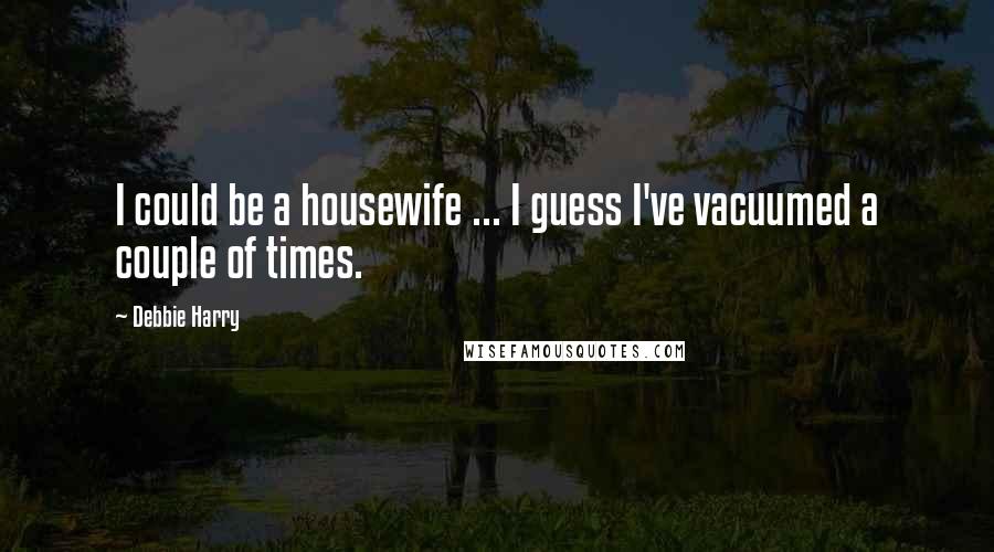 Debbie Harry Quotes: I could be a housewife ... I guess I've vacuumed a couple of times.