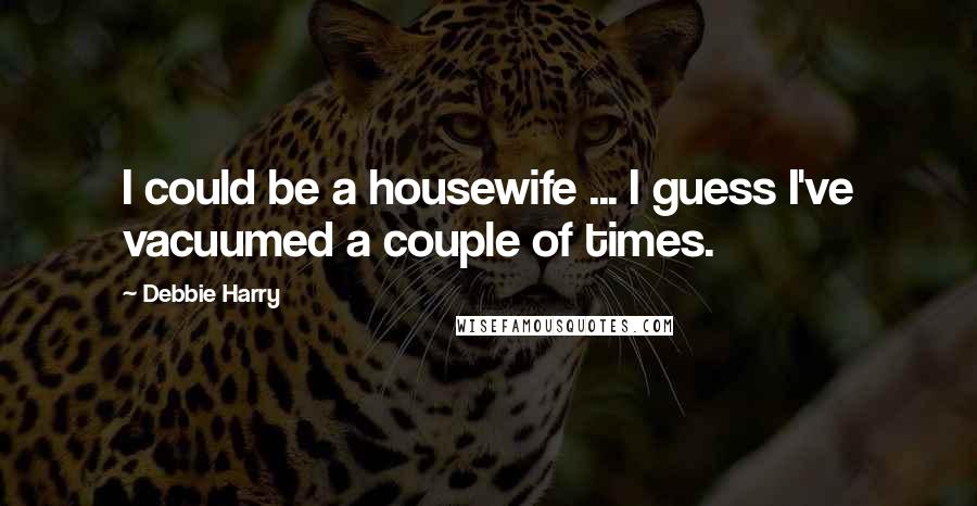 Debbie Harry Quotes: I could be a housewife ... I guess I've vacuumed a couple of times.