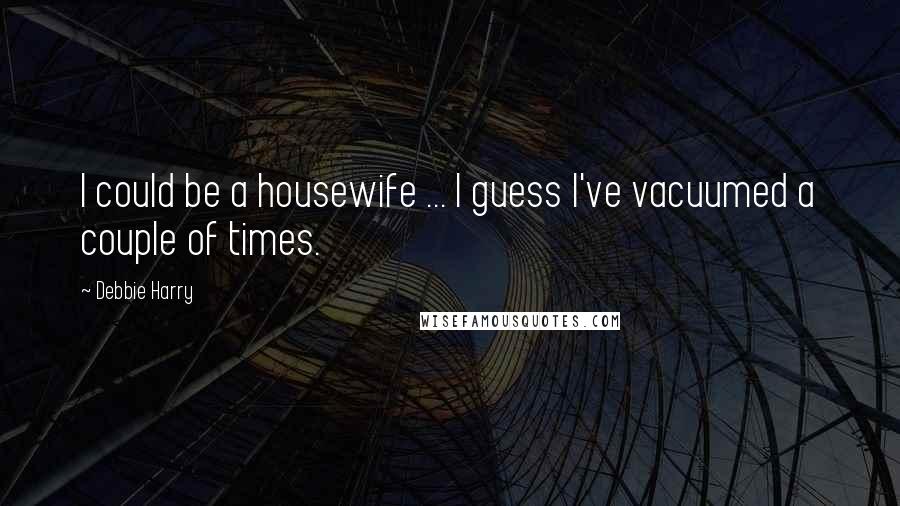 Debbie Harry Quotes: I could be a housewife ... I guess I've vacuumed a couple of times.