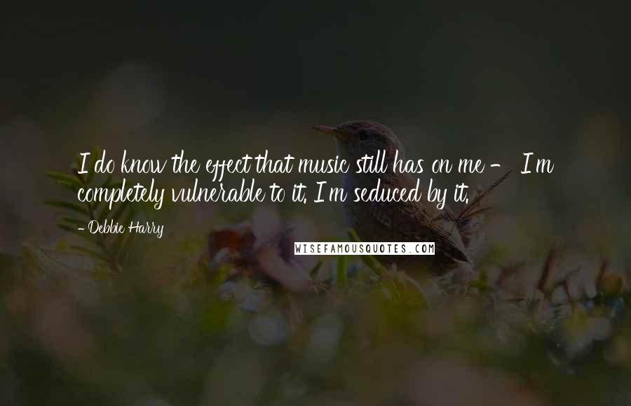 Debbie Harry Quotes: I do know the effect that music still has on me - I'm completely vulnerable to it. I'm seduced by it.