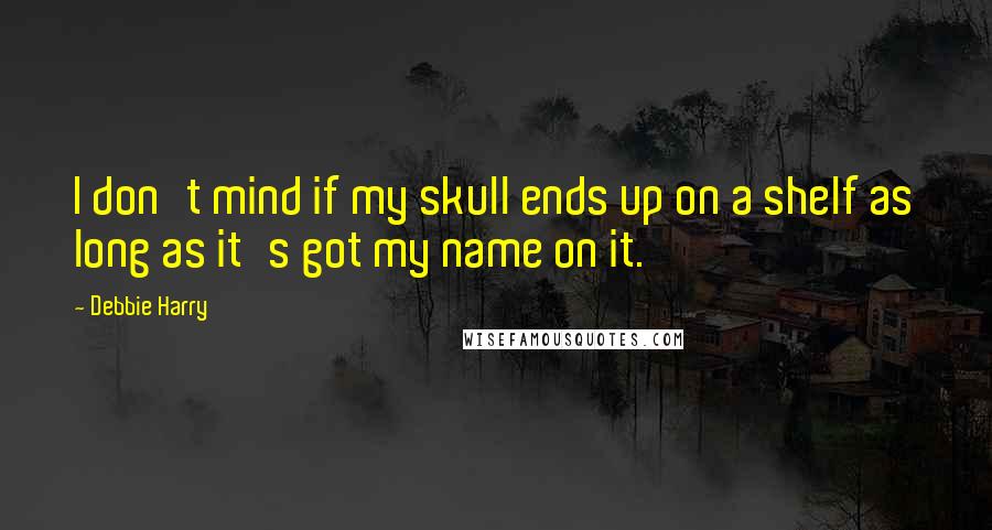 Debbie Harry Quotes: I don't mind if my skull ends up on a shelf as long as it's got my name on it.