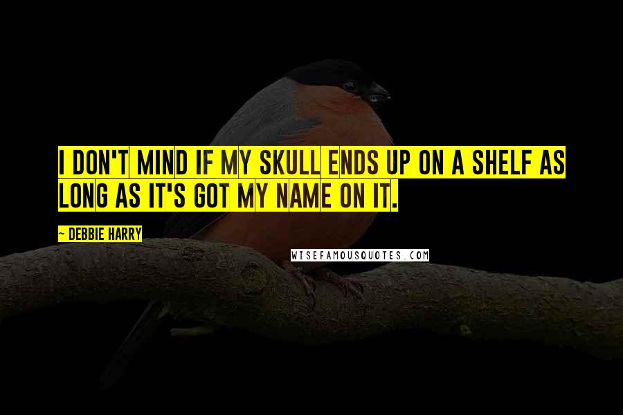 Debbie Harry Quotes: I don't mind if my skull ends up on a shelf as long as it's got my name on it.