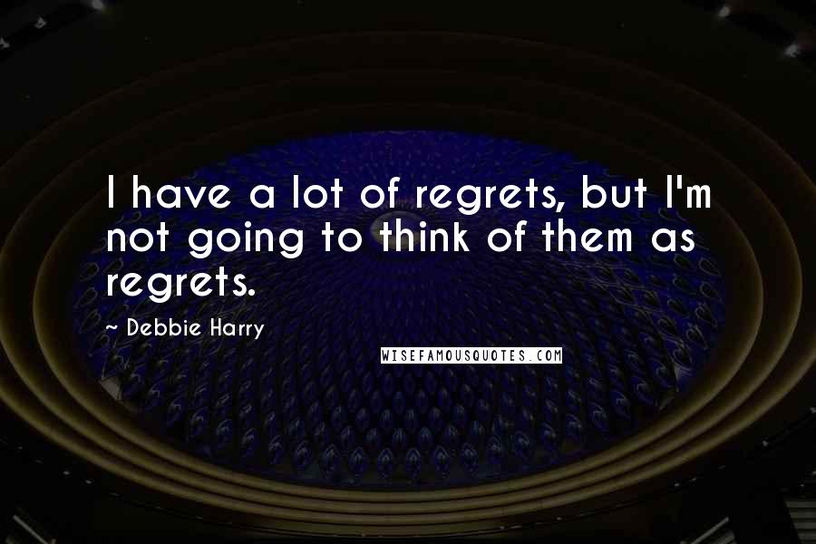 Debbie Harry Quotes: I have a lot of regrets, but I'm not going to think of them as regrets.