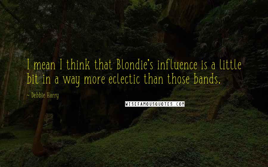Debbie Harry Quotes: I mean I think that Blondie's influence is a little bit in a way more eclectic than those bands.