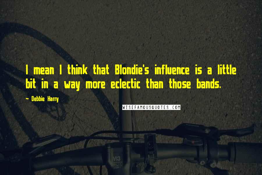 Debbie Harry Quotes: I mean I think that Blondie's influence is a little bit in a way more eclectic than those bands.