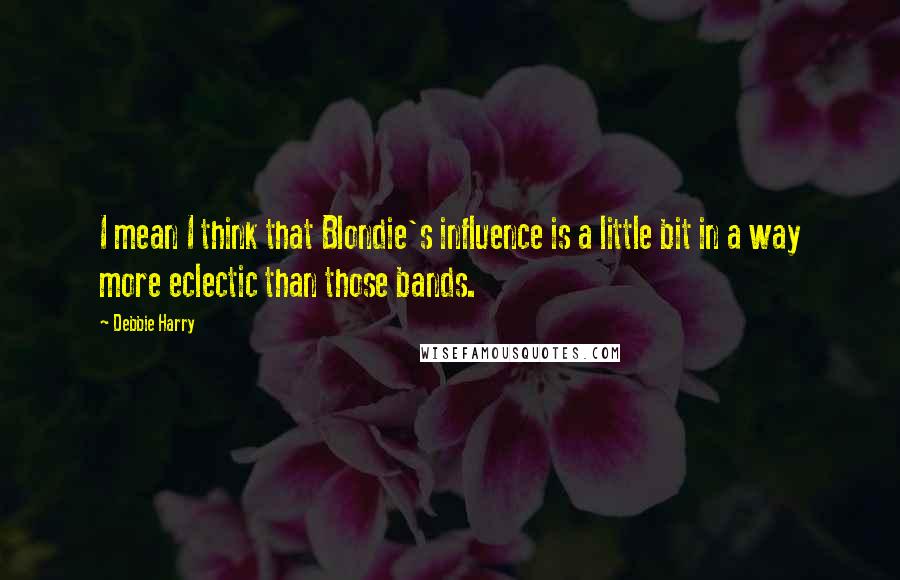 Debbie Harry Quotes: I mean I think that Blondie's influence is a little bit in a way more eclectic than those bands.