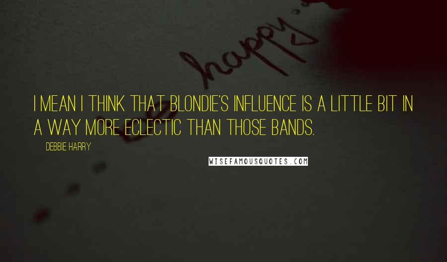 Debbie Harry Quotes: I mean I think that Blondie's influence is a little bit in a way more eclectic than those bands.