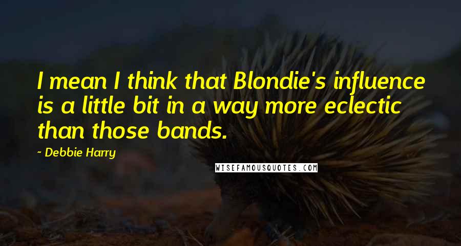 Debbie Harry Quotes: I mean I think that Blondie's influence is a little bit in a way more eclectic than those bands.