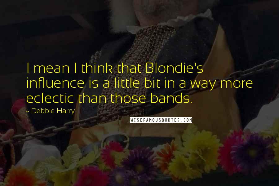 Debbie Harry Quotes: I mean I think that Blondie's influence is a little bit in a way more eclectic than those bands.