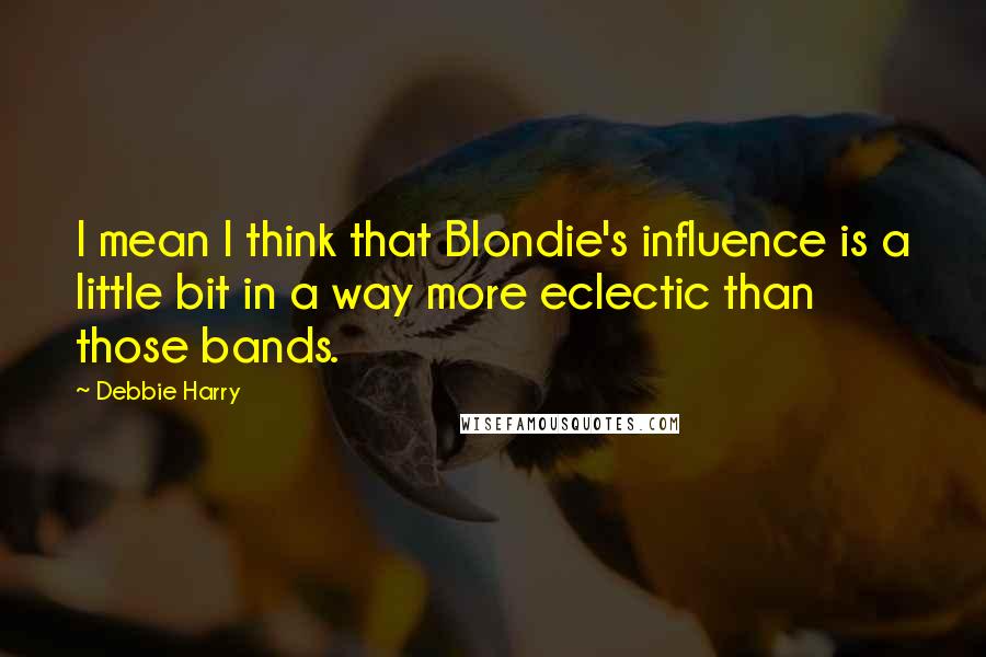 Debbie Harry Quotes: I mean I think that Blondie's influence is a little bit in a way more eclectic than those bands.