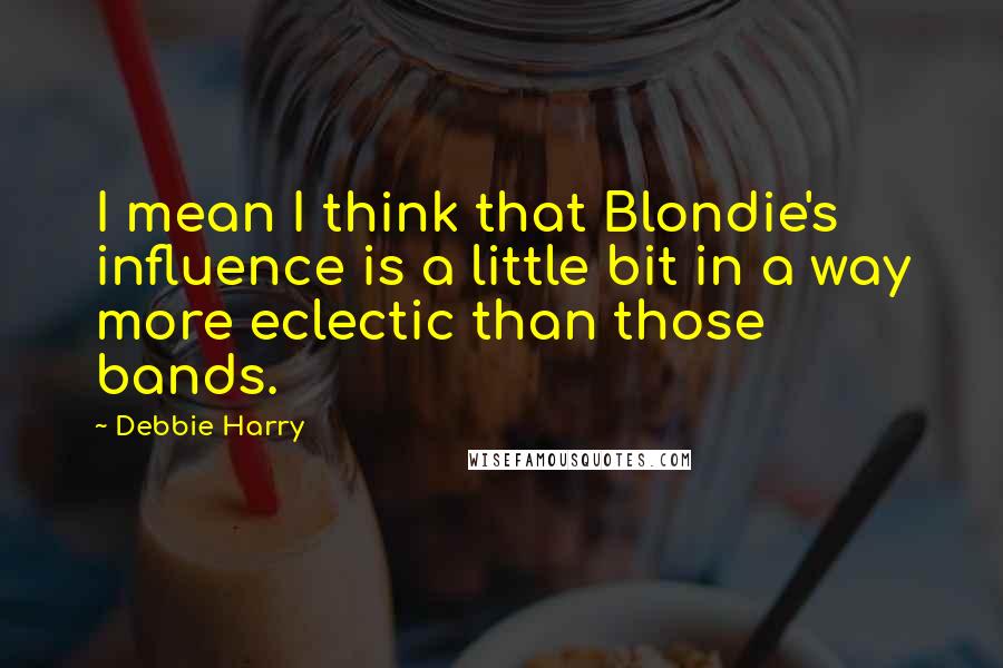 Debbie Harry Quotes: I mean I think that Blondie's influence is a little bit in a way more eclectic than those bands.