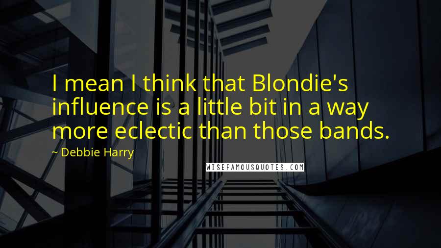 Debbie Harry Quotes: I mean I think that Blondie's influence is a little bit in a way more eclectic than those bands.