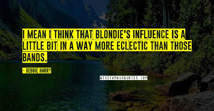 Debbie Harry Quotes: I mean I think that Blondie's influence is a little bit in a way more eclectic than those bands.