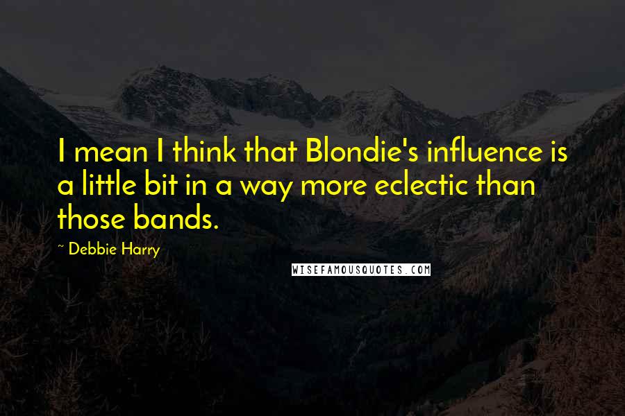 Debbie Harry Quotes: I mean I think that Blondie's influence is a little bit in a way more eclectic than those bands.