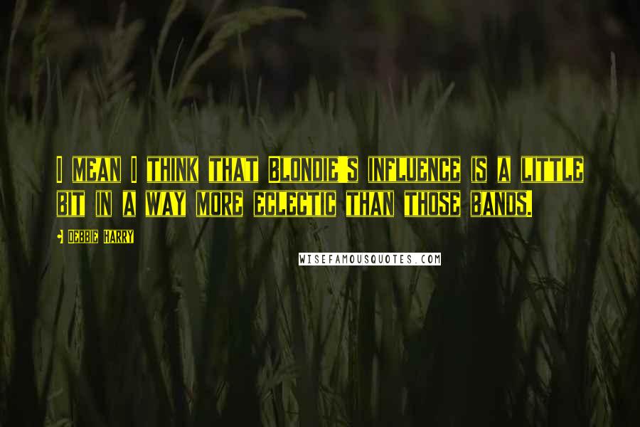 Debbie Harry Quotes: I mean I think that Blondie's influence is a little bit in a way more eclectic than those bands.