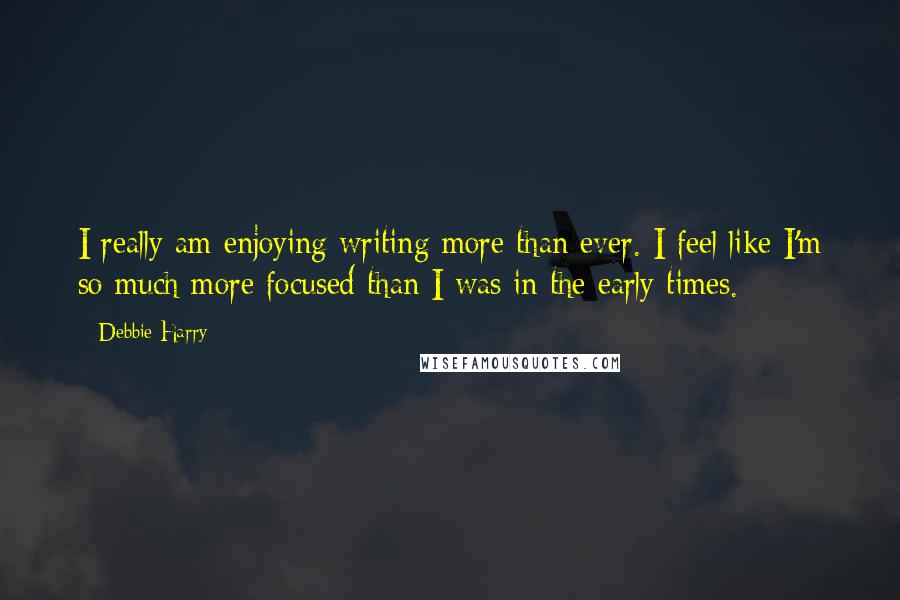 Debbie Harry Quotes: I really am enjoying writing more than ever. I feel like I'm so much more focused than I was in the early times.