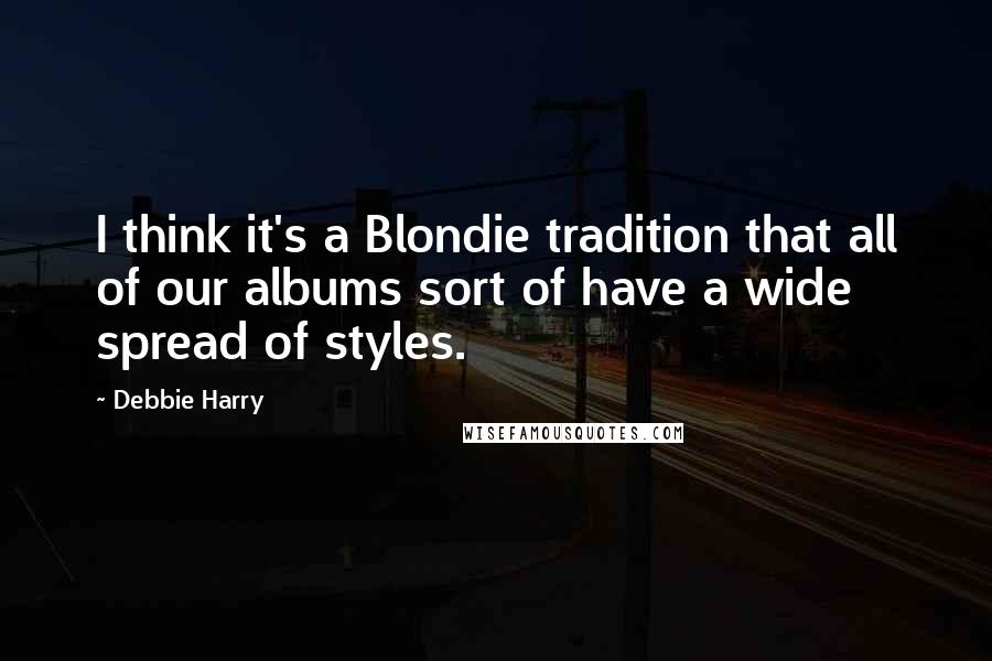 Debbie Harry Quotes: I think it's a Blondie tradition that all of our albums sort of have a wide spread of styles.