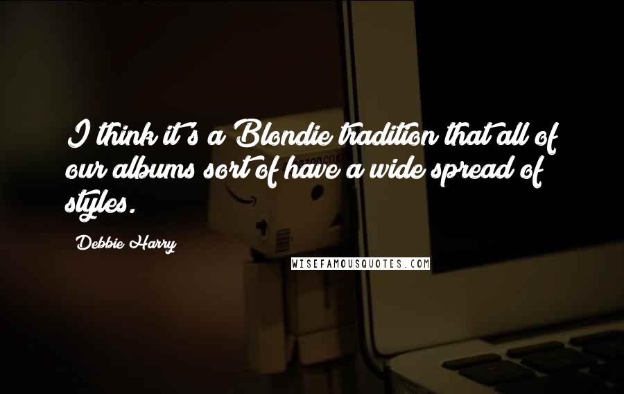 Debbie Harry Quotes: I think it's a Blondie tradition that all of our albums sort of have a wide spread of styles.