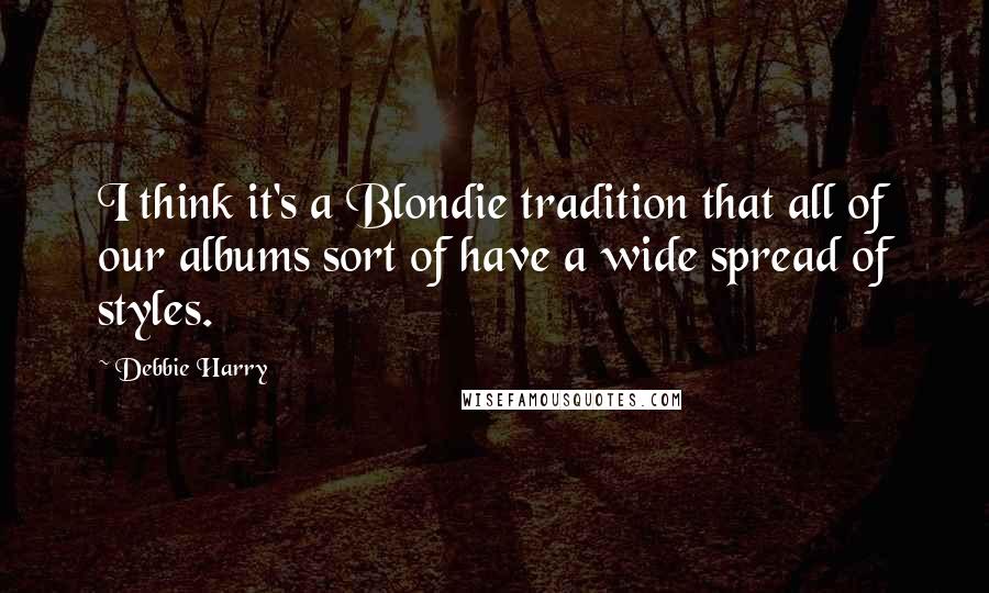 Debbie Harry Quotes: I think it's a Blondie tradition that all of our albums sort of have a wide spread of styles.