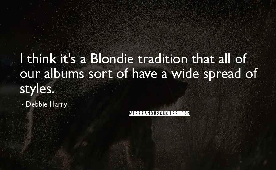 Debbie Harry Quotes: I think it's a Blondie tradition that all of our albums sort of have a wide spread of styles.