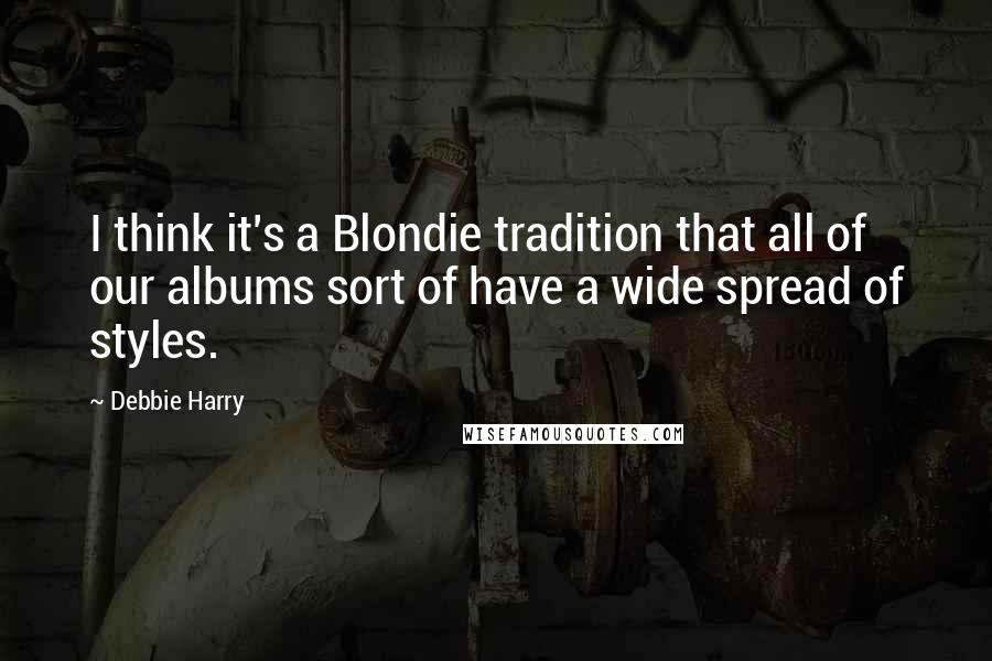 Debbie Harry Quotes: I think it's a Blondie tradition that all of our albums sort of have a wide spread of styles.