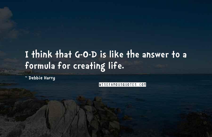 Debbie Harry Quotes: I think that G-O-D is like the answer to a formula for creating life.