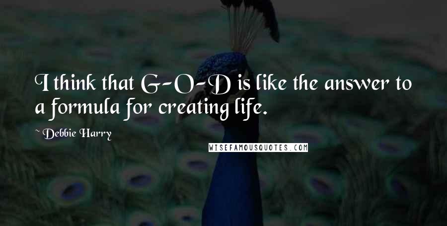 Debbie Harry Quotes: I think that G-O-D is like the answer to a formula for creating life.