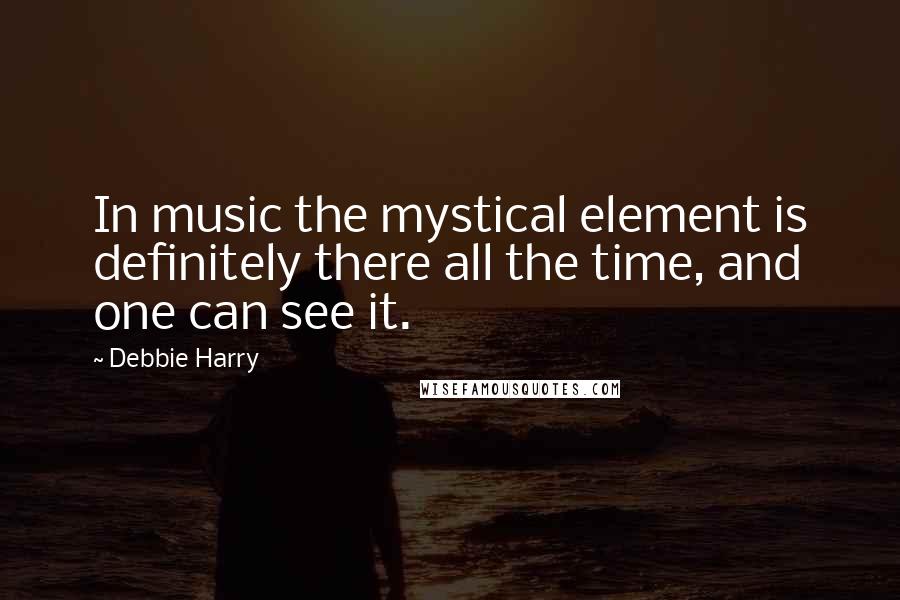 Debbie Harry Quotes: In music the mystical element is definitely there all the time, and one can see it.