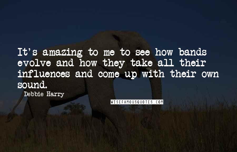 Debbie Harry Quotes: It's amazing to me to see how bands evolve and how they take all their influences and come up with their own sound.