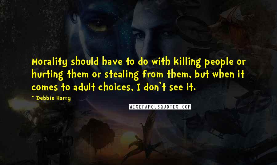 Debbie Harry Quotes: Morality should have to do with killing people or hurting them or stealing from them, but when it comes to adult choices, I don't see it.