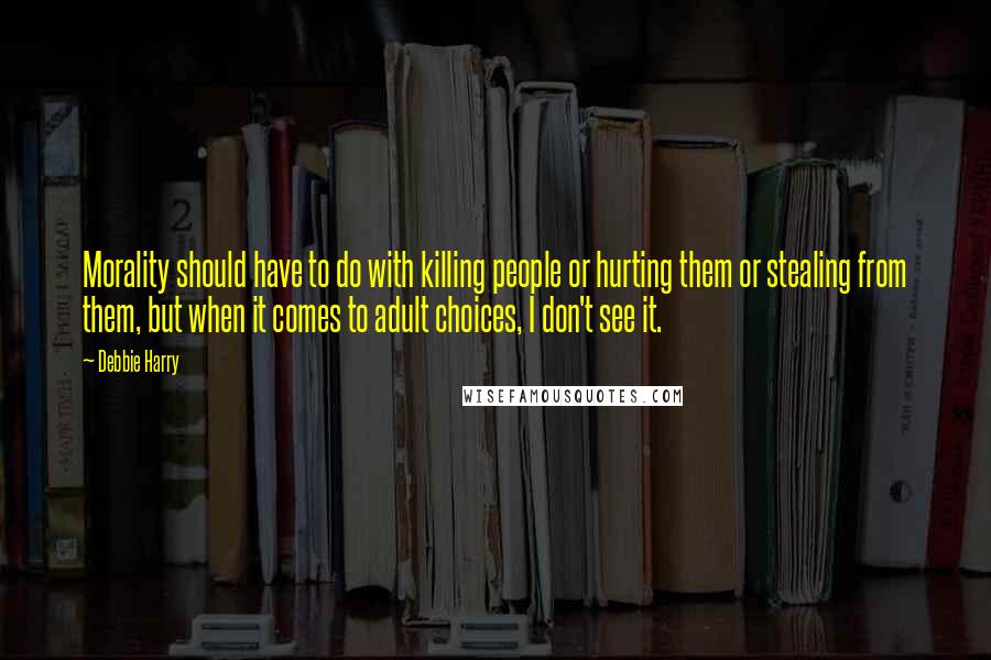 Debbie Harry Quotes: Morality should have to do with killing people or hurting them or stealing from them, but when it comes to adult choices, I don't see it.