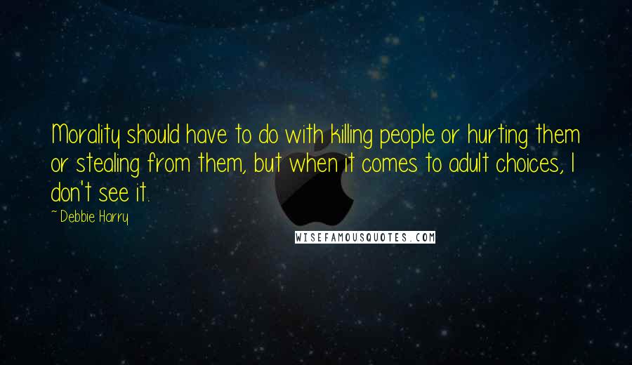 Debbie Harry Quotes: Morality should have to do with killing people or hurting them or stealing from them, but when it comes to adult choices, I don't see it.
