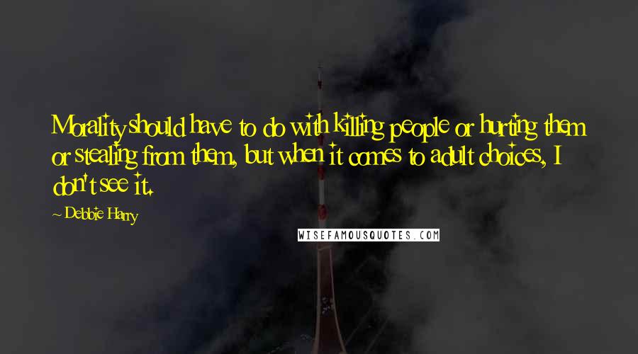 Debbie Harry Quotes: Morality should have to do with killing people or hurting them or stealing from them, but when it comes to adult choices, I don't see it.