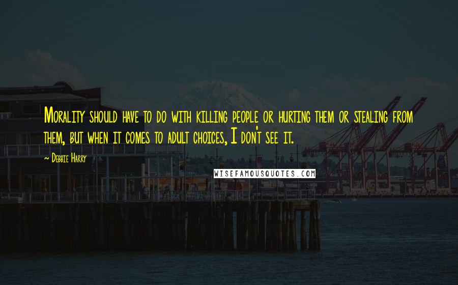 Debbie Harry Quotes: Morality should have to do with killing people or hurting them or stealing from them, but when it comes to adult choices, I don't see it.