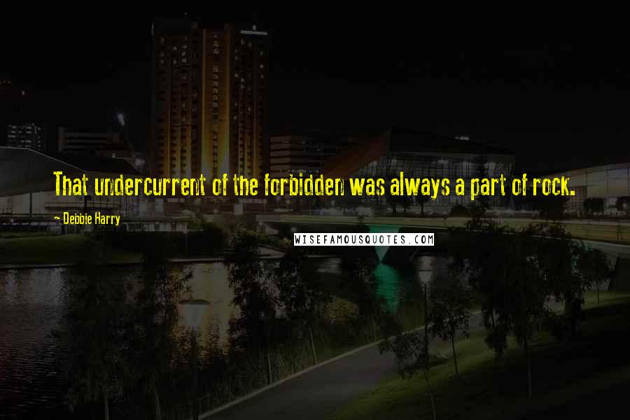 Debbie Harry Quotes: That undercurrent of the forbidden was always a part of rock.