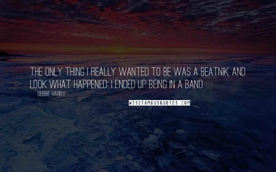 Debbie Harry Quotes: The only thing I really wanted to be was a beatnik, and look what happened: I ended up being in a band.
