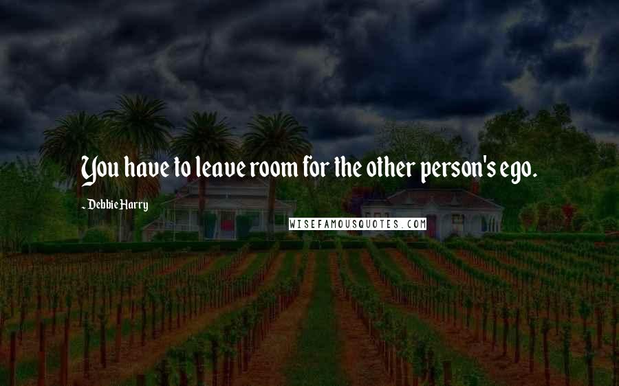 Debbie Harry Quotes: You have to leave room for the other person's ego.